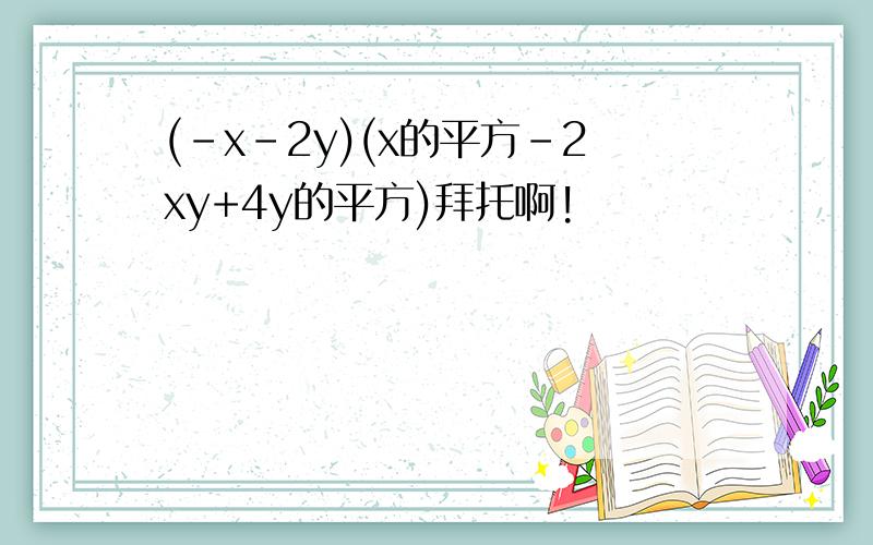 (-x-2y)(x的平方-2xy+4y的平方)拜托啊!