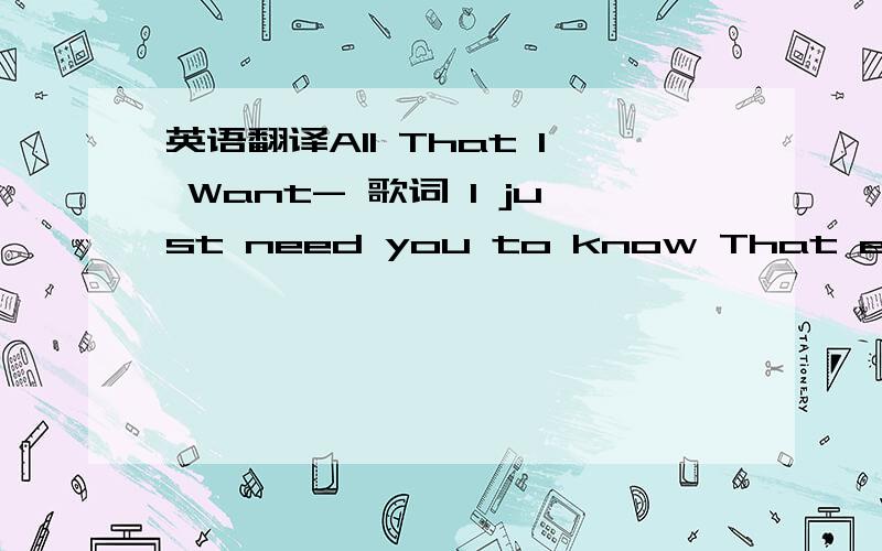 英语翻译All That I Want- 歌词 I just need you to know That everyti