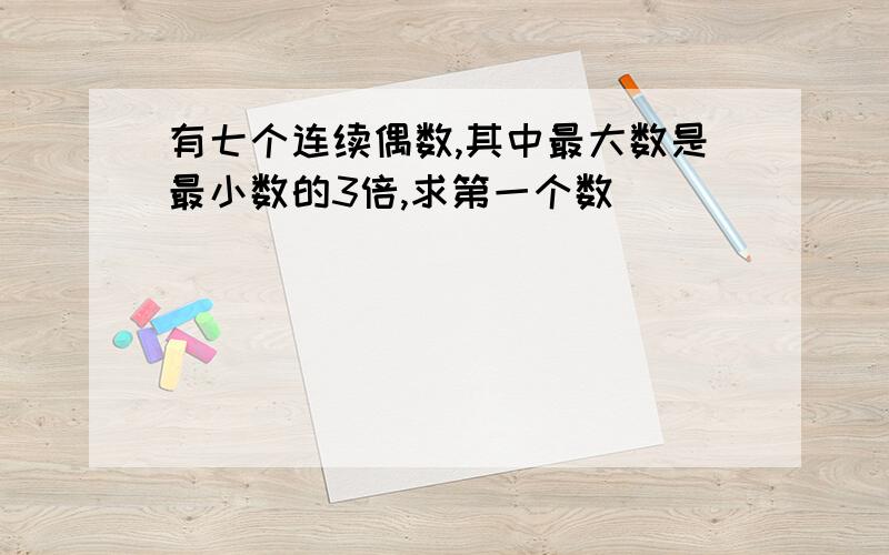 有七个连续偶数,其中最大数是最小数的3倍,求第一个数