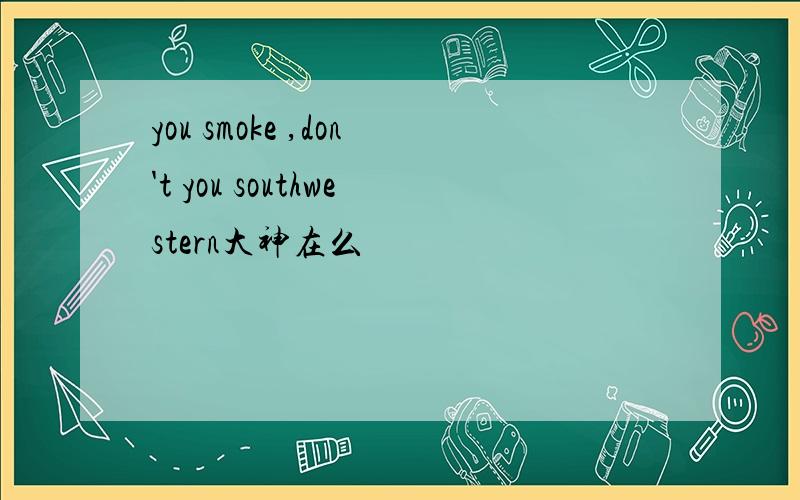 you smoke ,don't you southwestern大神在么