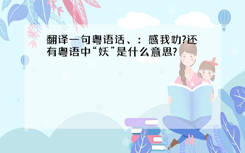 翻译一句粤语话、：感我叻?还有粤语中“妖”是什么意思?