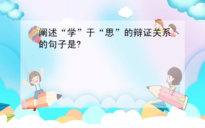 阐述“学”于“思”的辩证关系的句子是?