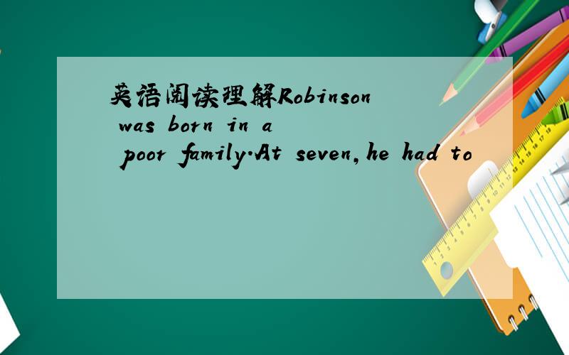 英语阅读理解Robinson was born in a poor family.At seven,he had to