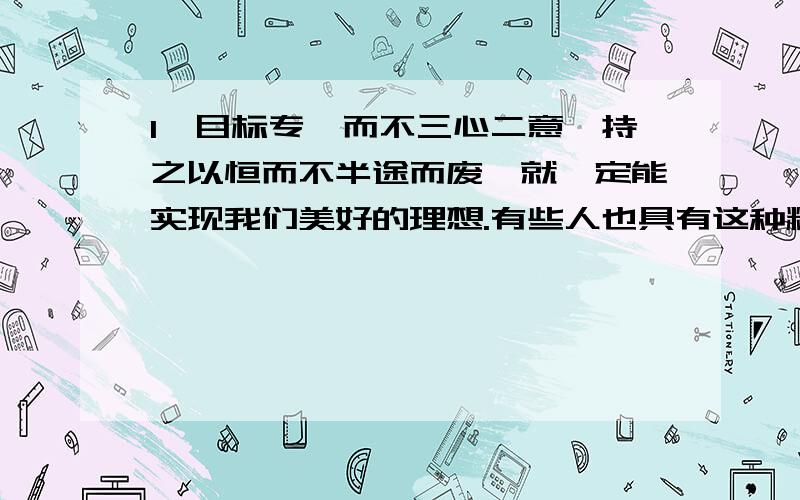 1、目标专一而不三心二意,持之以恒而不半途而废,就一定能实现我们美好的理想.有些人也具有这种精神,举个例子,简介一下他的