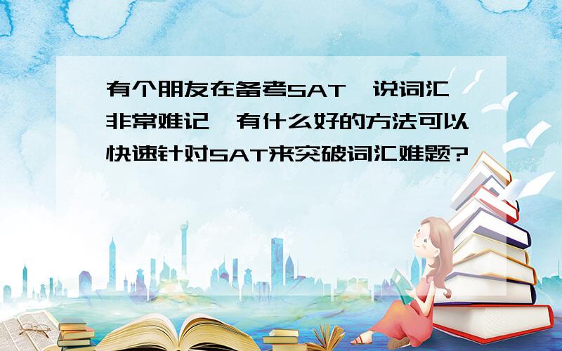 有个朋友在备考SAT,说词汇非常难记,有什么好的方法可以快速针对SAT来突破词汇难题?