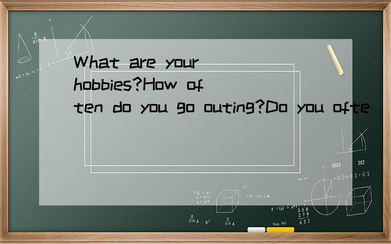 What are your hobbies?How often do you go outing?Do you ofte