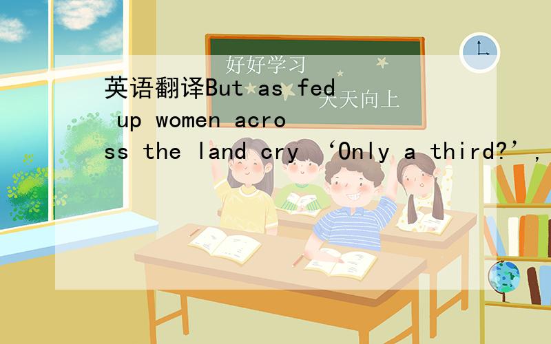 英语翻译But as fed up women across the land cry ‘Only a third?’,