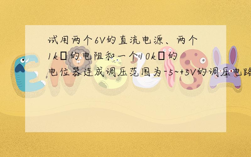 试用两个6V的直流电源、两个1kΩ的电阻和一个10kΩ的电位器连成调压范围为-5~+5V的调压电路.