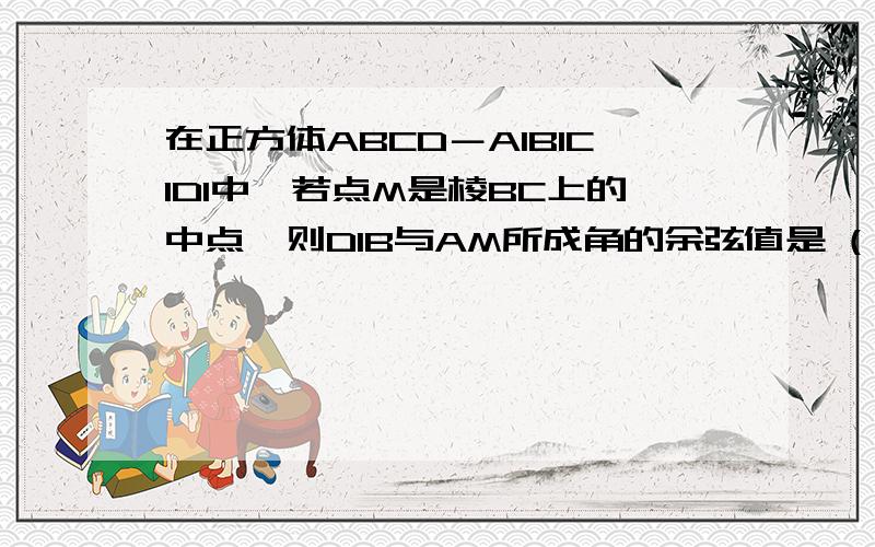 在正方体ABCD－A1B1C1D1中,若点M是棱BC上的中点,则D1B与AM所成角的余弦值是 ( )