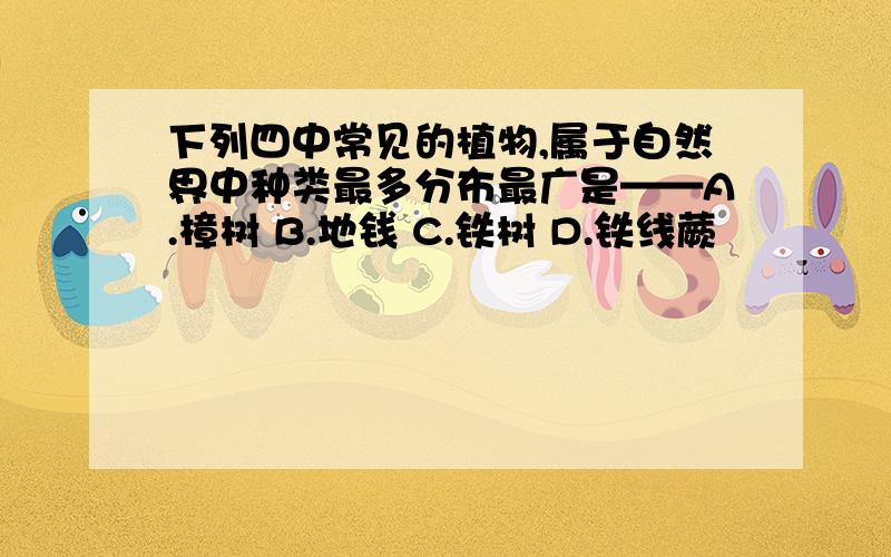 下列四中常见的植物,属于自然界中种类最多分布最广是——A.樟树 B.地钱 C.铁树 D.铁线蕨