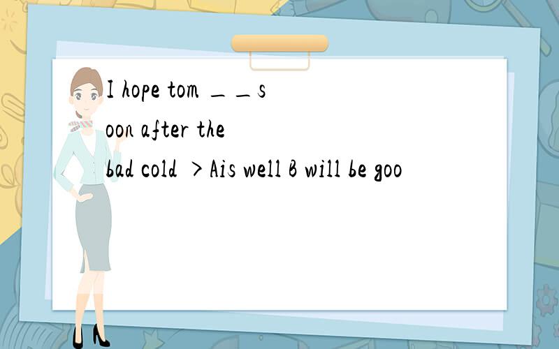 I hope tom __soon after the bad cold >Ais well B will be goo