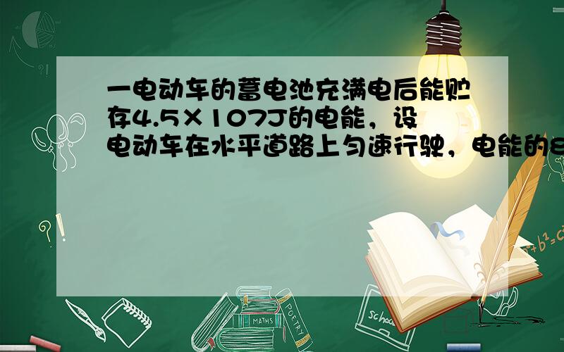 一电动车的蓄电池充满电后能贮存4.5×107J的电能，设电动车在水平道路上匀速行驶，电能的80%转化为机械能用来做功，电