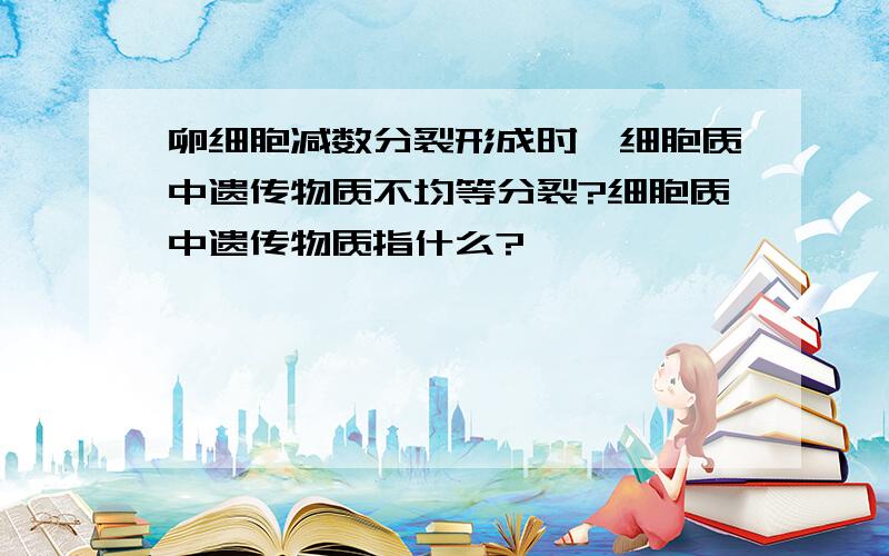 卵细胞减数分裂形成时,细胞质中遗传物质不均等分裂?细胞质中遗传物质指什么?