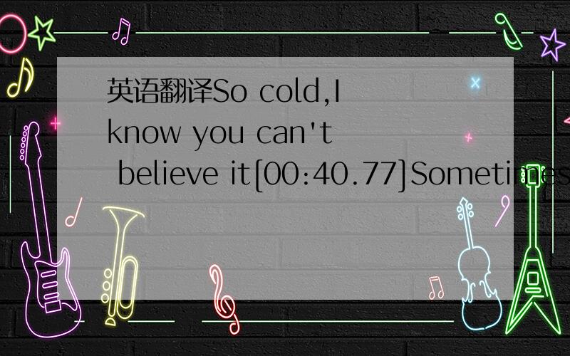 英语翻译So cold,I know you can't believe it[00:40.77]Sometimes y