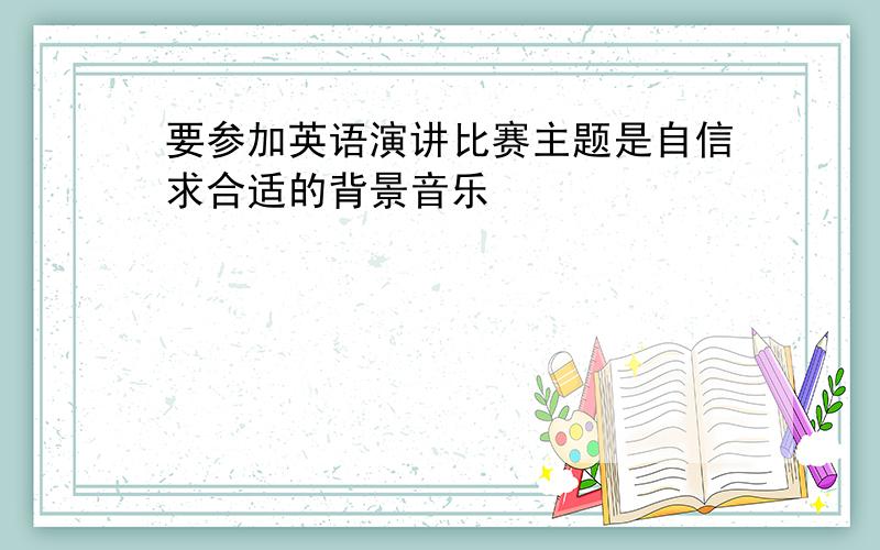 要参加英语演讲比赛主题是自信求合适的背景音乐