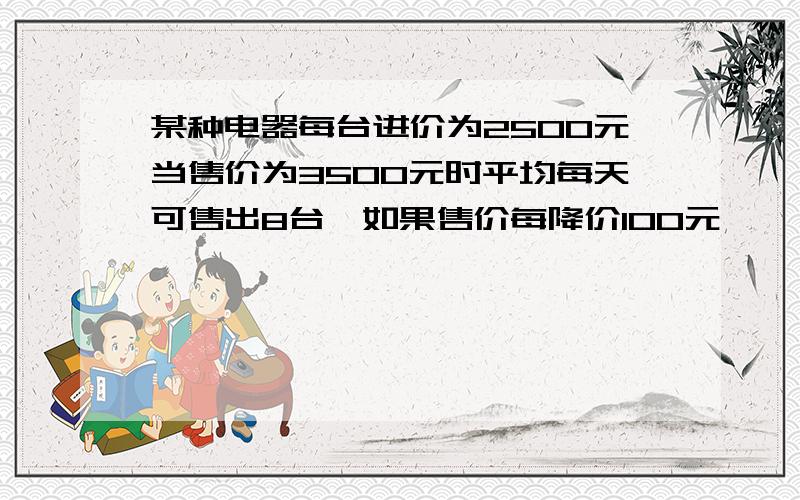 某种电器每台进价为2500元当售价为3500元时平均每天可售出8台,如果售价每降价100元,