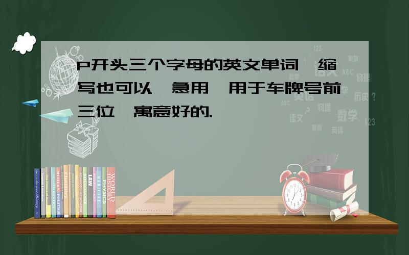 P开头三个字母的英文单词,缩写也可以,急用,用于车牌号前三位,寓意好的.