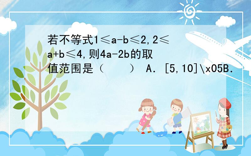 若不等式1≤a-b≤2,2≤a+b≤4,则4a-2b的取值范围是（　　） A．[5,10]\x05B．