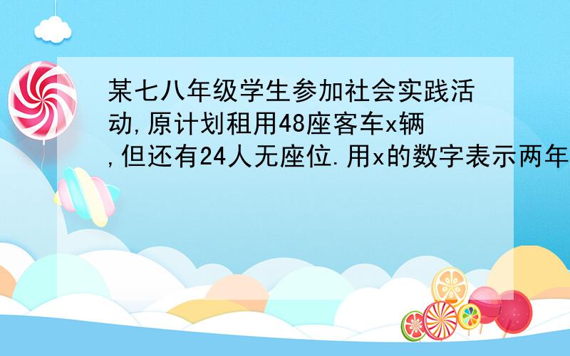 某七八年级学生参加社会实践活动,原计划租用48座客车x辆,但还有24人无座位.用x的数字表示两年级总人数