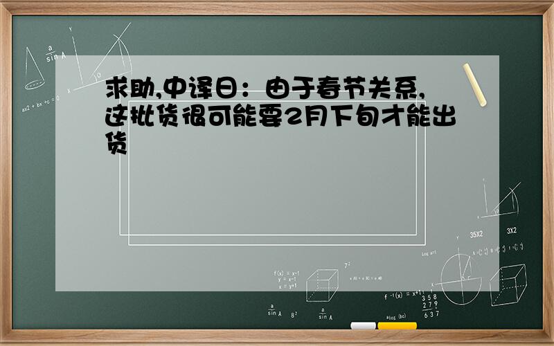 求助,中译日：由于春节关系,这批货很可能要2月下旬才能出货