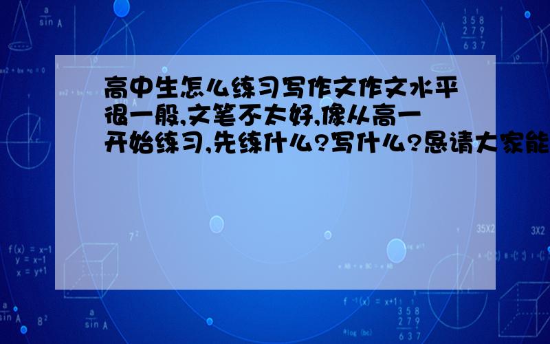 高中生怎么练习写作文作文水平很一般,文笔不太好,像从高一开始练习,先练什么?写什么?恳请大家能帮我设计一下