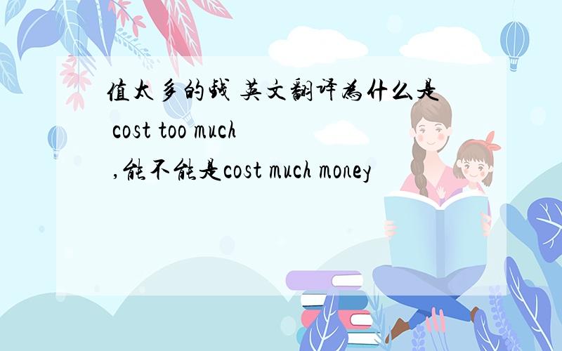 值太多的钱 英文翻译为什么是 cost too much ,能不能是cost much money