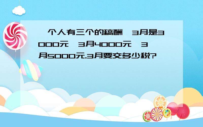 一个人有三个的稿酬,3月是3000元,3月4000元,3月5000元.3月要交多少税?