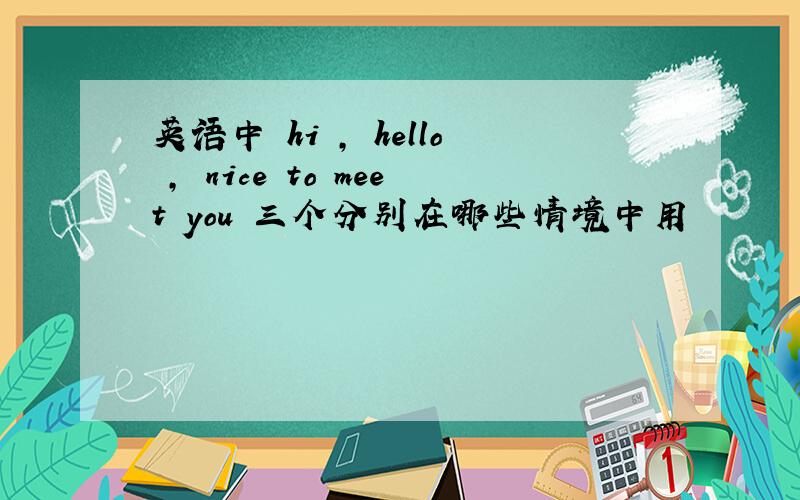 英语中 hi , hello , nice to meet you 三个分别在哪些情境中用