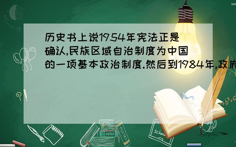 历史书上说1954年宪法正是确认,民族区域自治制度为中国的一项基本政治制度.然后到1984年,政府颁布施行《中或人民共和