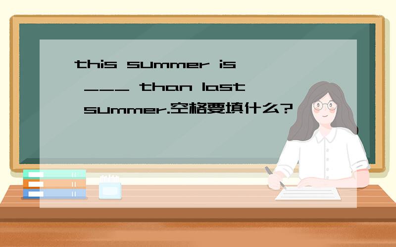 this summer is ___ than last summer.空格要填什么?