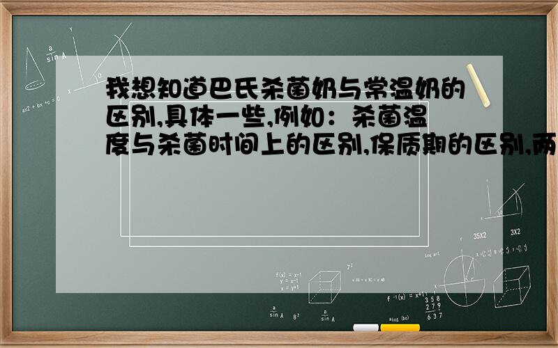 我想知道巴氏杀菌奶与常温奶的区别,具体一些,例如：杀菌温度与杀菌时间上的区别,保质期的区别,两种不同方式杀菌后奶中营养成