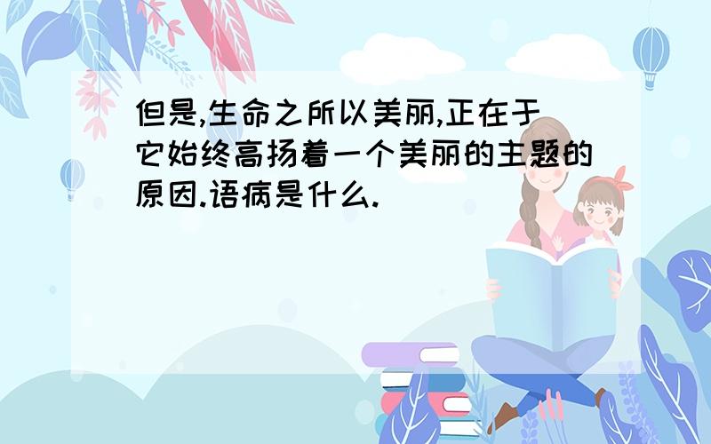 但是,生命之所以美丽,正在于它始终高扬着一个美丽的主题的原因.语病是什么.