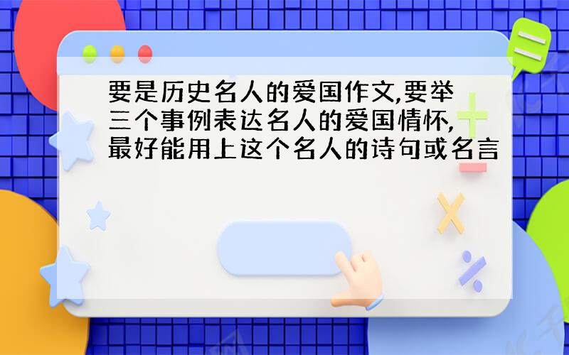 要是历史名人的爱国作文,要举三个事例表达名人的爱国情怀,最好能用上这个名人的诗句或名言