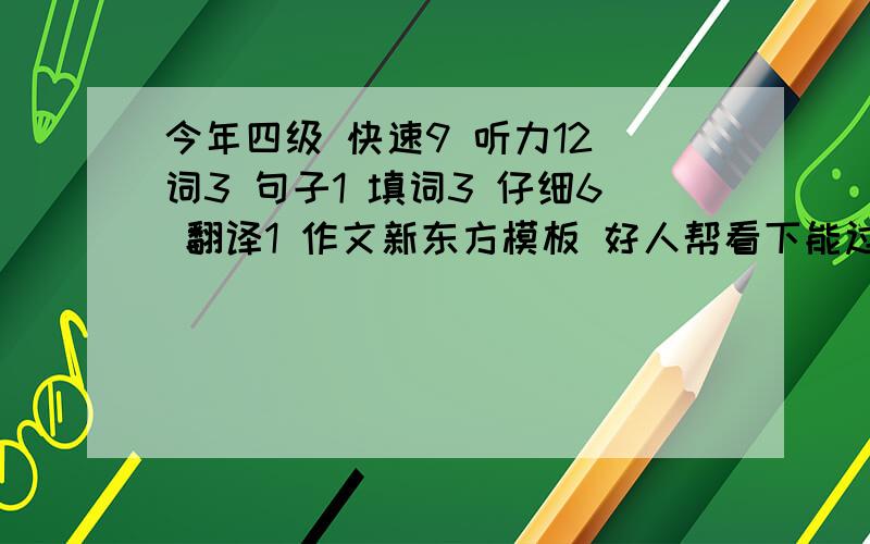 今年四级 快速9 听力12 词3 句子1 填词3 仔细6 翻译1 作文新东方模板 好人帮看下能过吗?