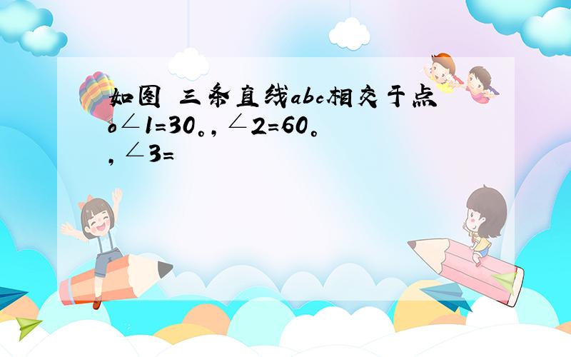 如图 三条直线abc相交于点o∠1=30°,∠2=60°,∠3=