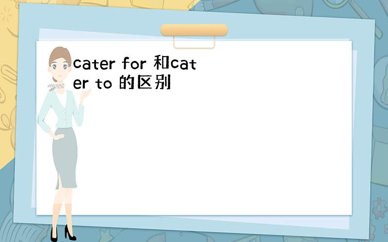 cater for 和cater to 的区别