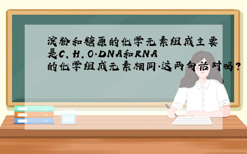 淀粉和糖原的化学元素组成主要是C,H,O.DNA和RNA的化学组成元素相同.这两句话对吗?