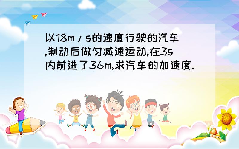 以18m/s的速度行驶的汽车,制动后做匀减速运动,在3s内前进了36m,求汽车的加速度.