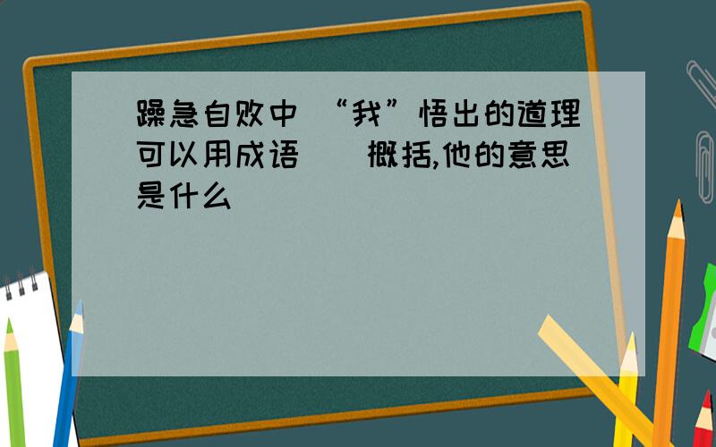 躁急自败中 “我”悟出的道理可以用成语（）概括,他的意思是什么