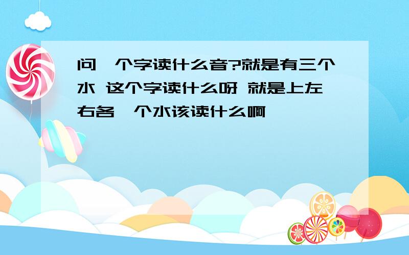 问一个字读什么音?就是有三个水 这个字读什么呀 就是上左右各一个水该读什么啊