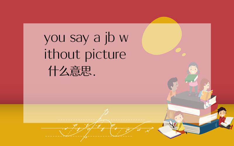 you say a jb without picture 什么意思.