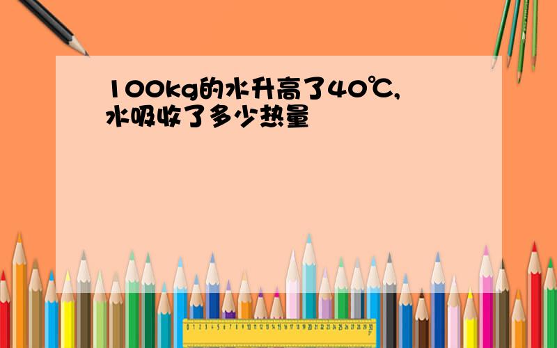 100kg的水升高了40℃,水吸收了多少热量