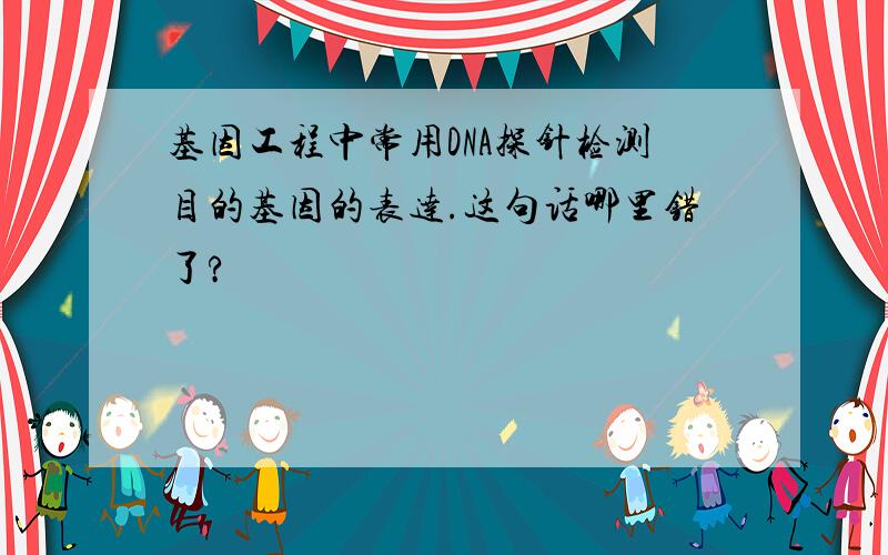 基因工程中常用DNA探针检测目的基因的表达.这句话哪里错了?