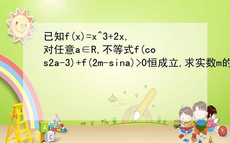 已知f(x)=x^3+2x,对任意a∈R,不等式f(cos2a-3)+f(2m-sina)>0恒成立,求实数m的取值范围