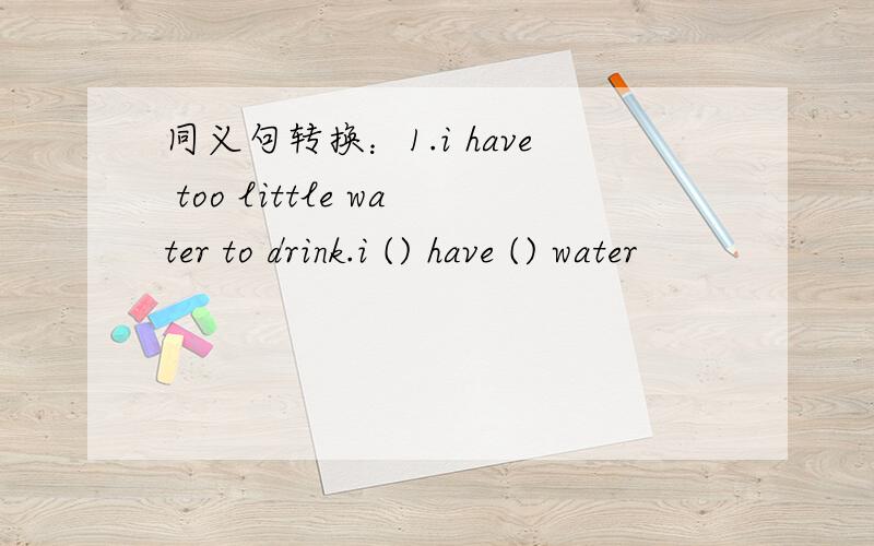 同义句转换：1.i have too little water to drink.i () have () water