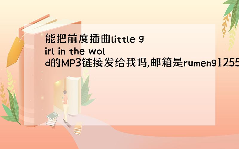 能把前度插曲little girl in the wold的MP3链接发给我吗,邮箱是rumeng1255281123@