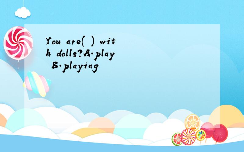 You are( ) with dolls?A.play B.playing