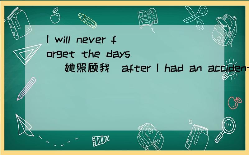 I will never forget the days （她照顾我）after I had an accident.（