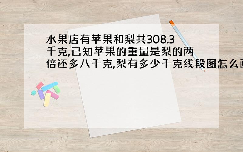 水果店有苹果和梨共308.3千克,已知苹果的重量是梨的两倍还多八千克,梨有多少千克线段图怎么画?