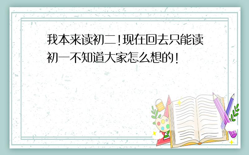 我本来读初二!现在回去只能读初一不知道大家怎么想的!